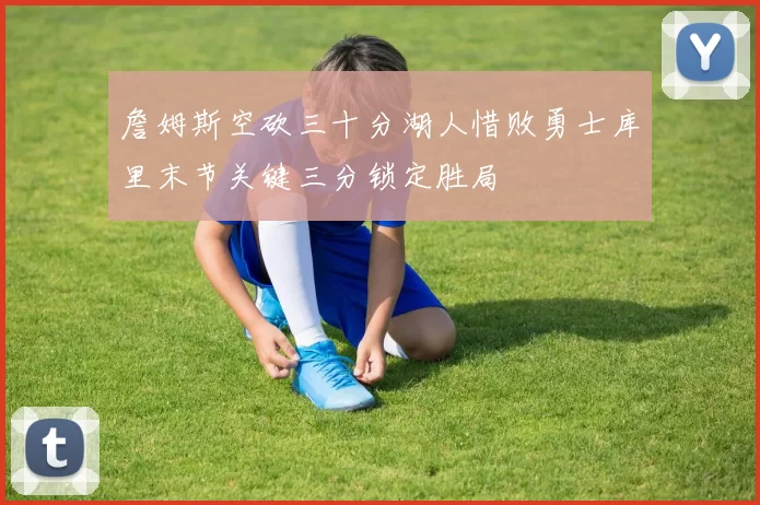 詹姆斯空砍三十分湖人惜败勇士库里末节关键三分锁定胜局