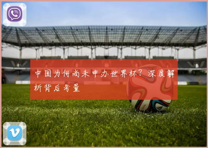 中国为何尚未申办世界杯?深度解析背后考量