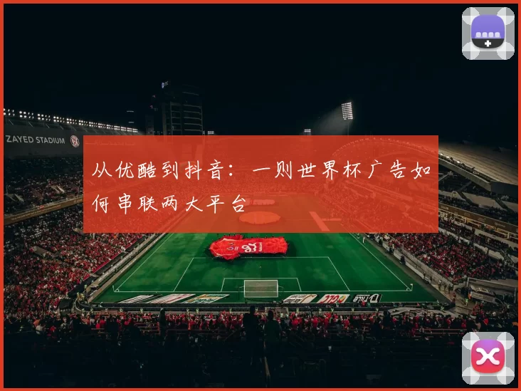 从优酷到抖音:一则世界杯广告如何串联两大平台