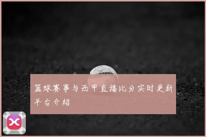 篮球赛事与西甲直播比分实时更新平台介绍