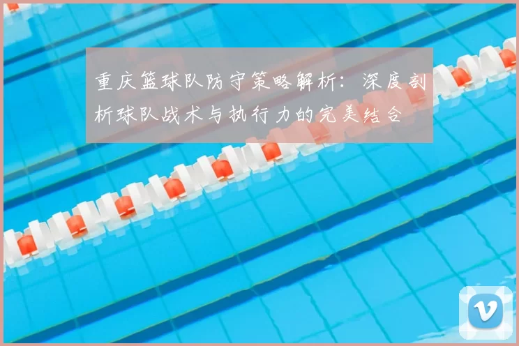 重庆篮球队防守策略解析：深度剖析球队战术与执行力的完美结合