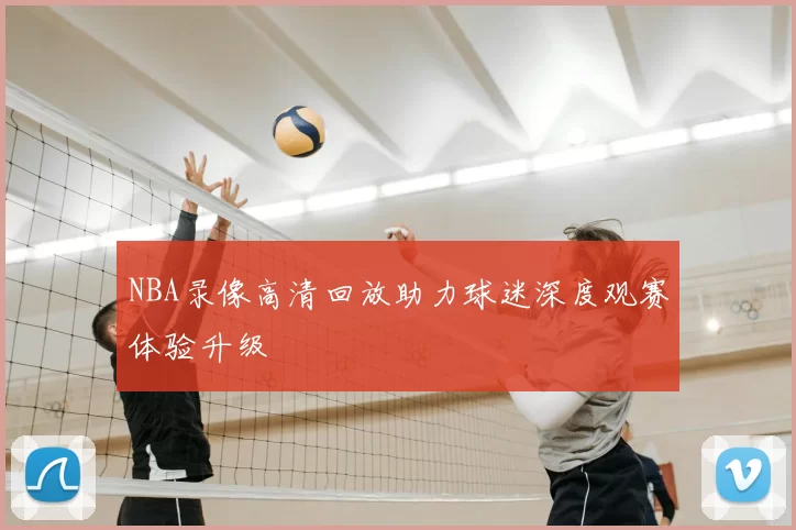 NBA录像高清回放助力球迷深度观赛体验升级