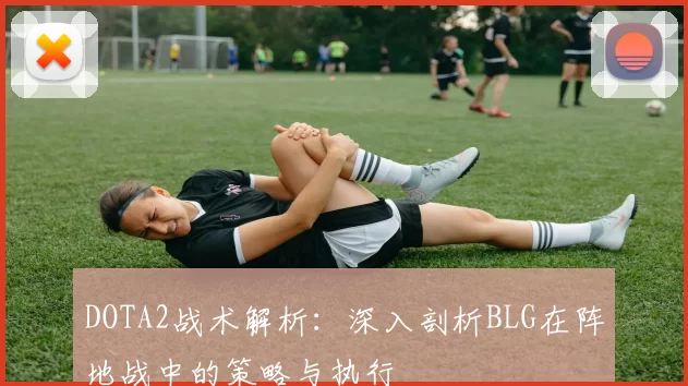 DOTA2战术解析：深入剖析BLG在阵地战中的策略与执行