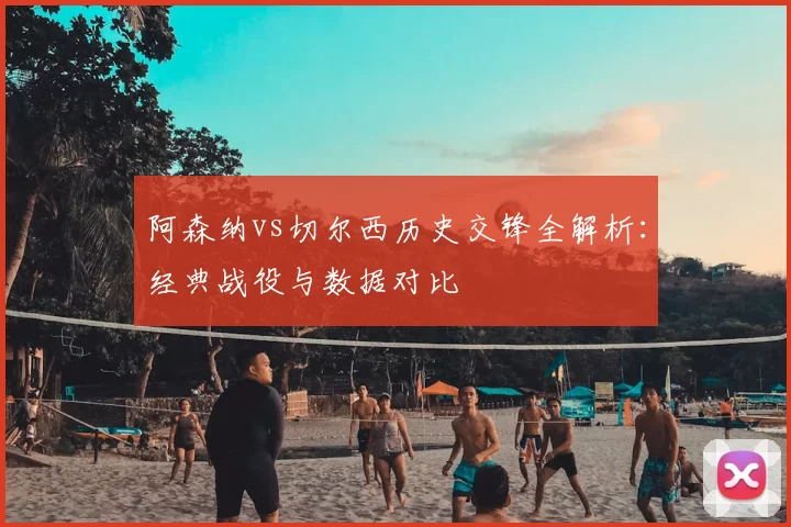 阿森纳vs切尔西历史交锋全解析:经典战役与数据对比