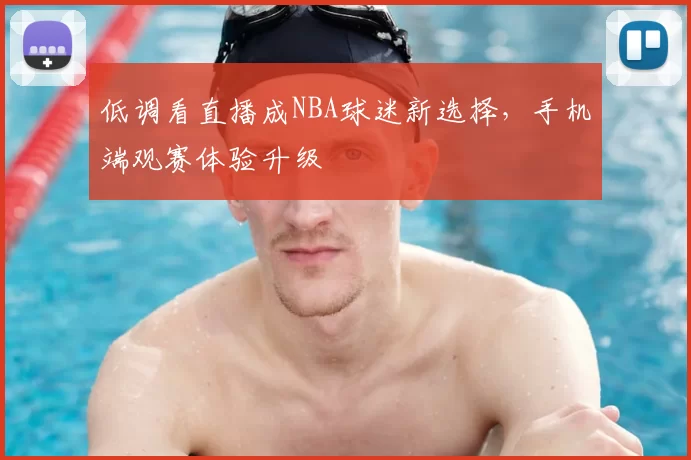低调看直播成NBA球迷新选择，手机端观赛体验升级