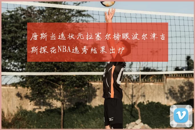 唐斯当选状元拉塞尔榜眼波尔津吉斯探花NBA选秀结果出炉