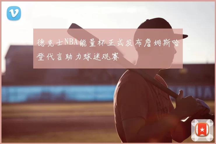 德克士NBA能量杯正式发布詹姆斯哈登代言助力球迷观赛