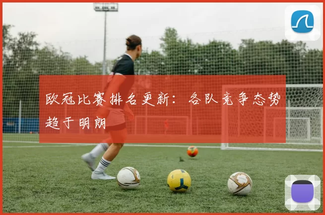 欧冠比赛排名更新:各队竞争态势趋于明朗