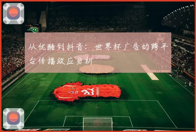 从优酷到抖音：世界杯广告的跨平台传播效应分析