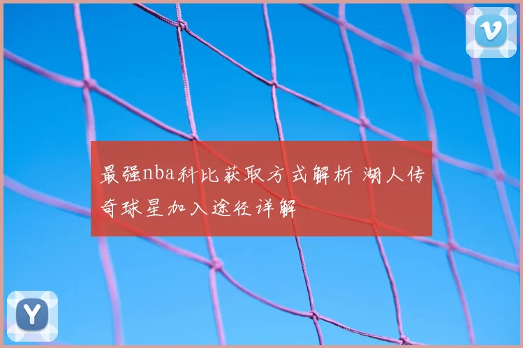 最强nba科比获取方式解析 湖人传奇球星加入途径详解