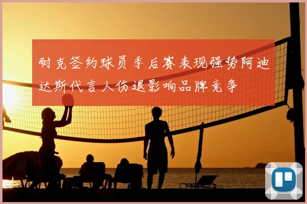 耐克签约球员季后赛表现强势阿迪达斯代言人伤退影响品牌竞争