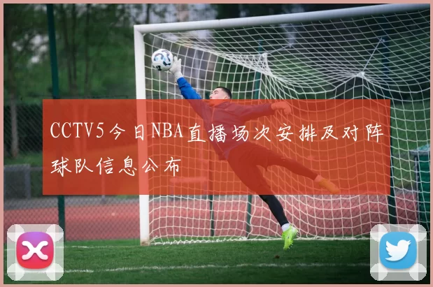 CCTV5今日NBA直播场次安排及对阵球队信息公布