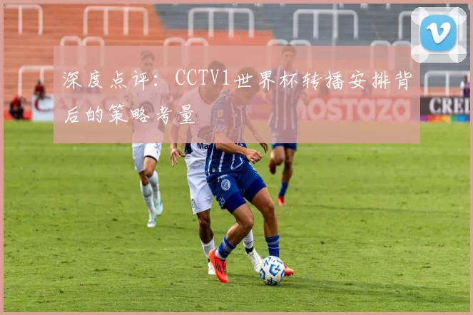 深度点评：CCTV1世界杯转播安排背后的策略考量