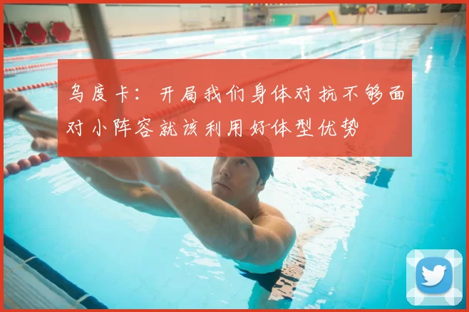 乌度卡：开局我们身体对抗不够面对小阵容就该利用好体型优势