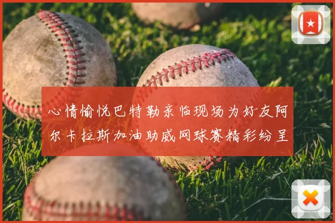 心情愉悦巴特勒亲临现场为好友阿尔卡拉斯加油助威网球赛精彩纷呈