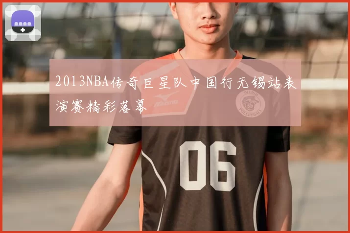 2013NBA传奇巨星队中国行无锡站表演赛精彩落幕