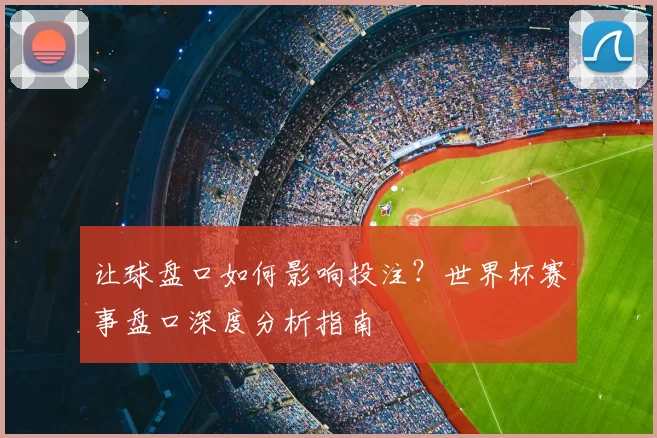 让球盘口如何影响投注?世界杯赛事盘口深度分析指南