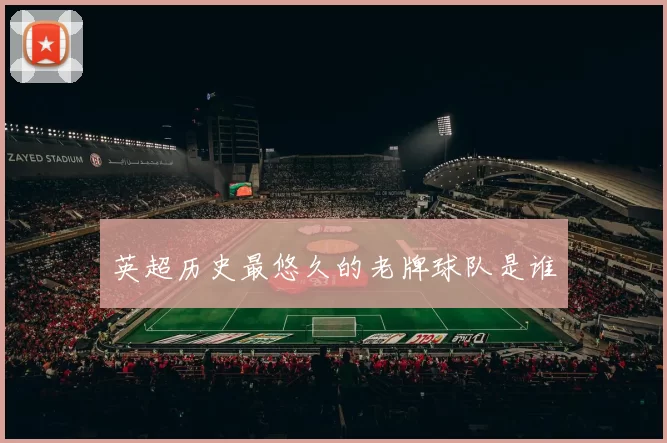 英超历史最悠久的老牌球队是谁