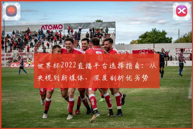 世界杯2022直播平台选择指南：从央视到新媒体，深度剖析优劣势