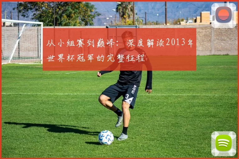 从小组赛到巅峰：深度解读2013年世界杯冠军的完整征程