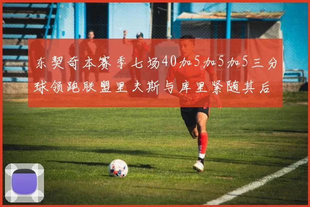 东契奇本赛季七场40加5加5加5三分球领跑联盟里夫斯与库里紧随其后
