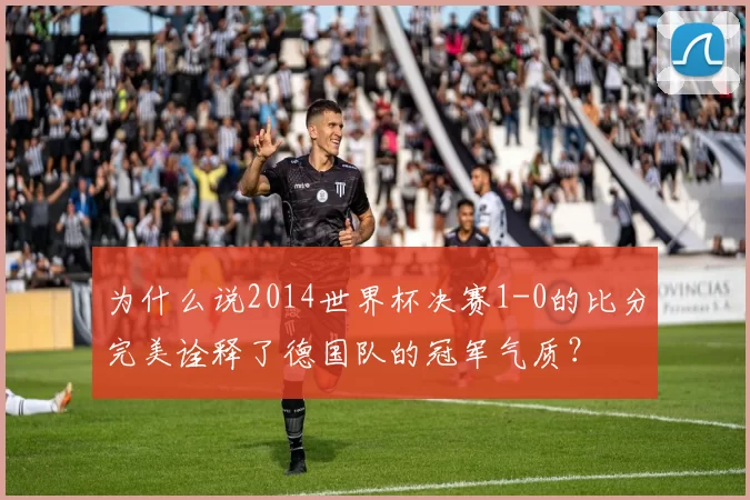 为什么说2014世界杯决赛1-0的比分完美诠释了德国队的冠军气质?
