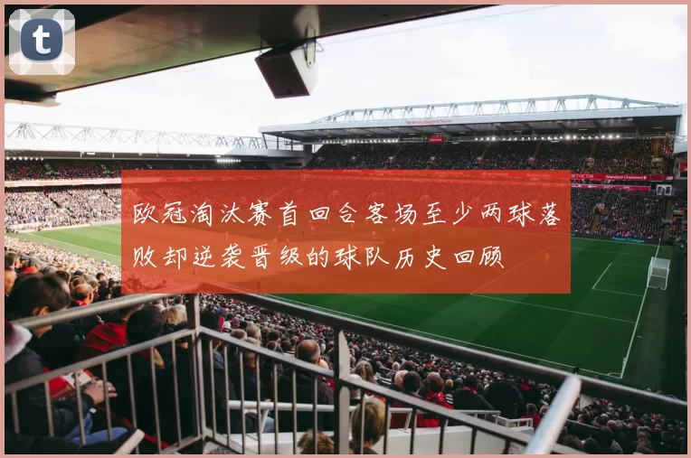 欧冠淘汰赛首回合客场至少两球落败却逆袭晋级的球队历史回顾