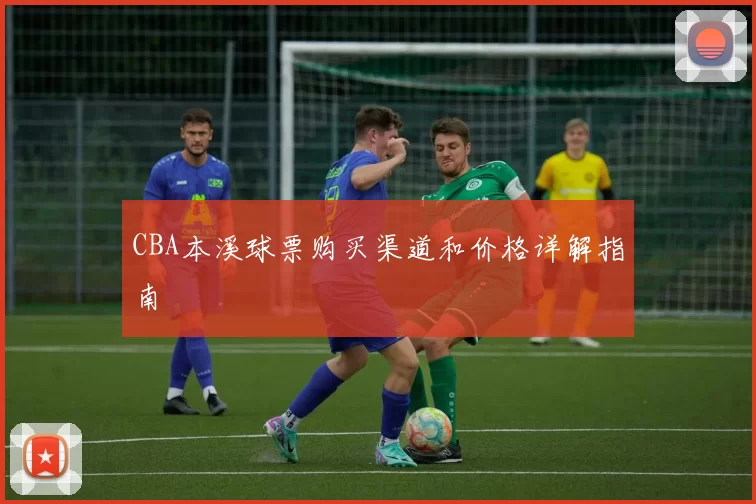CBA本溪球票购买渠道和价格详解指南