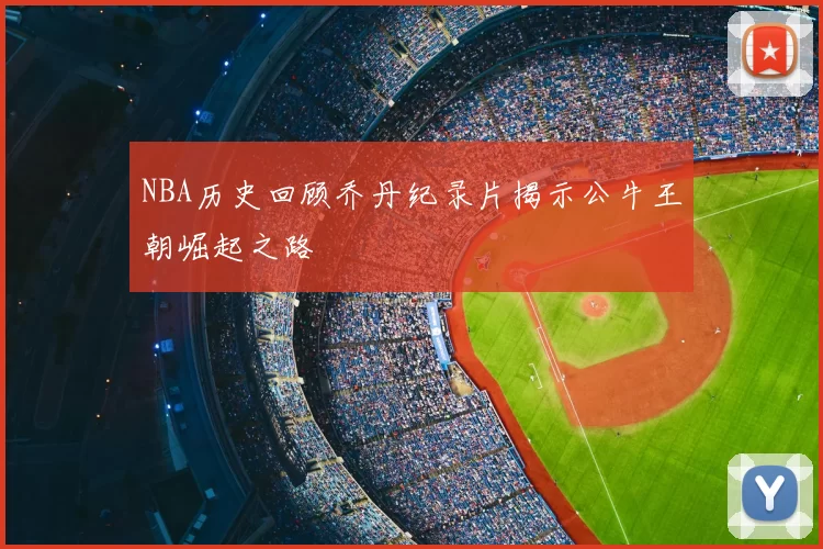 NBA历史回顾乔丹纪录片揭示公牛王朝崛起之路