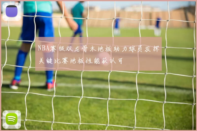 NBA赛级双龙骨木地板助力球员发挥关键比赛地板性能获认可