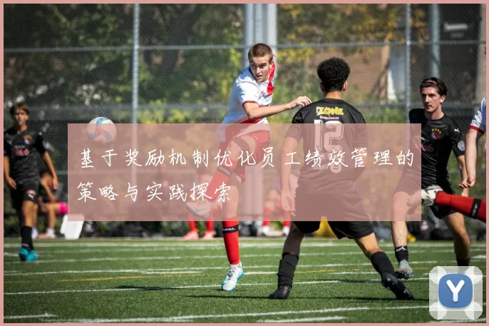 基于奖励机制优化员工绩效管理的策略与实践探索