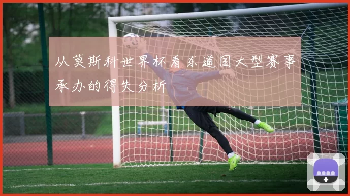 从莫斯科世界杯看东道国大型赛事承办的得失分析