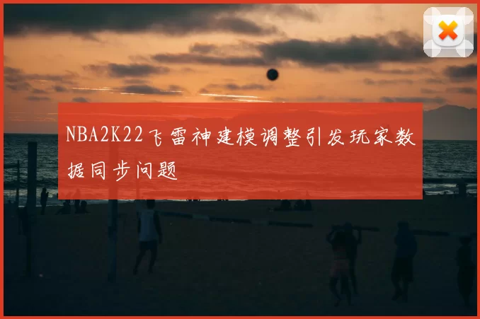 NBA2K22飞雷神建模调整引发玩家数据同步问题