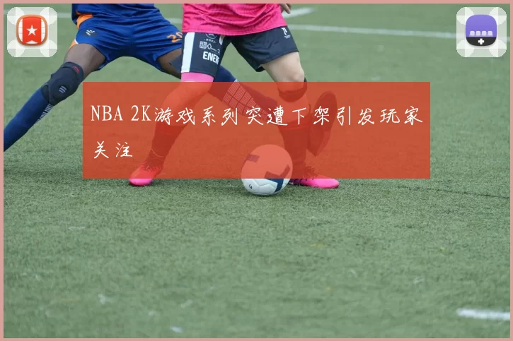 NBA 2K游戏系列突遭下架引发玩家关注