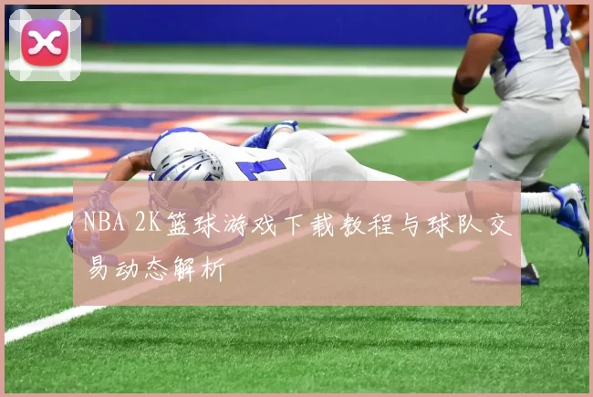 NBA 2K篮球游戏下载教程与球队交易动态解析