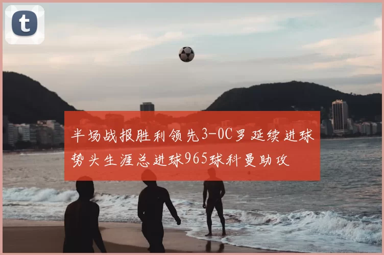半场战报胜利领先3-0C罗延续进球势头生涯总进球965球科曼助攻