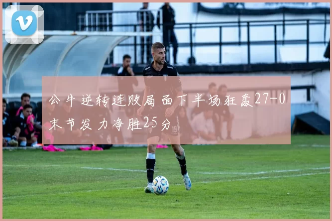 公牛逆转连败局面下半场狂轰27-0末节发力净胜25分