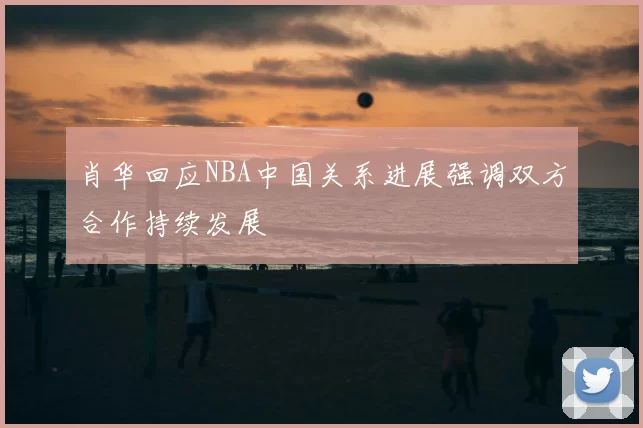 肖华回应NBA中国关系进展强调双方合作持续发展