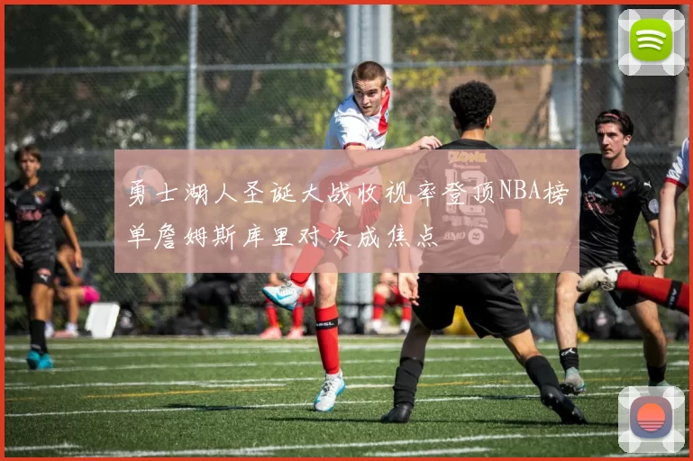 勇士湖人圣诞大战收视率登顶NBA榜单詹姆斯库里对决成焦点