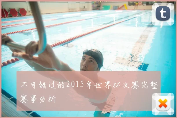 不可错过的2015年世界杯决赛完整赛事分析