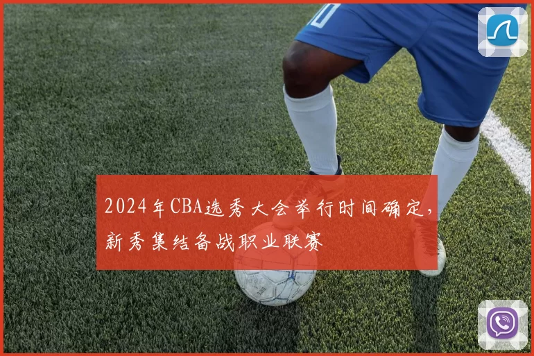 2024年CBA选秀大会举行时间确定，新秀集结备战职业联赛