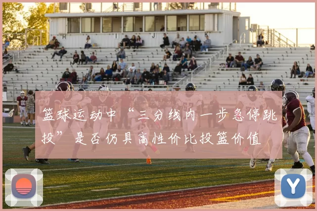 篮球运动中“三分线内一步急停跳投”是否仍具高性价比投篮价值