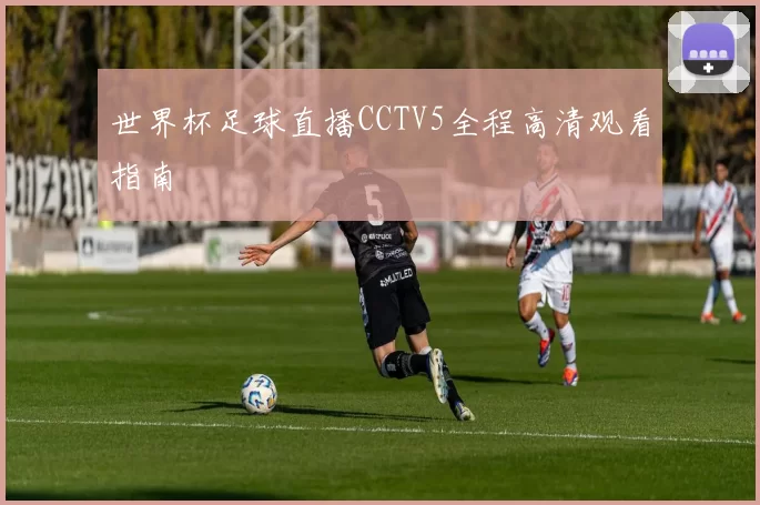 世界杯足球直播CCTV5全程高清观看指南