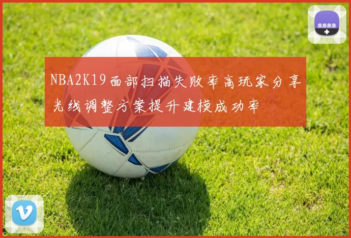 NBA2K19面部扫描失败率高玩家分享光线调整方案提升建模成功率