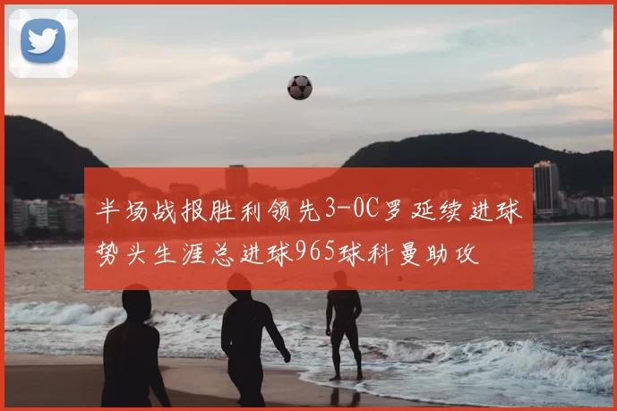半场战报胜利领先3-0C罗延续进球势头生涯总进球965球科曼助攻
