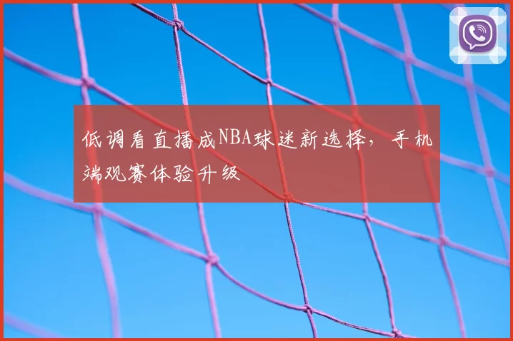 低调看直播成NBA球迷新选择，手机端观赛体验升级