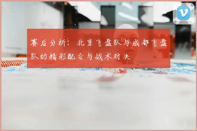 赛后分析：北京飞盘队与成都飞盘队的精彩配合与战术对决