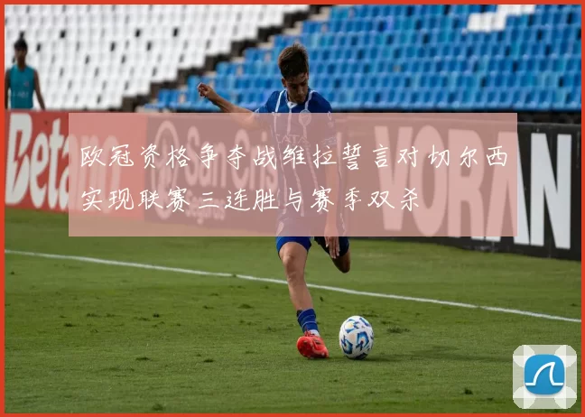 欧冠资格争夺战维拉誓言对切尔西实现联赛三连胜与赛季双杀