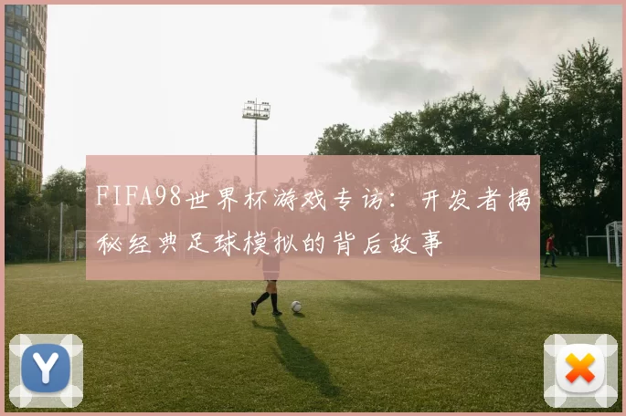 FIFA98世界杯游戏专访：开发者揭秘经典足球模拟的背后故事