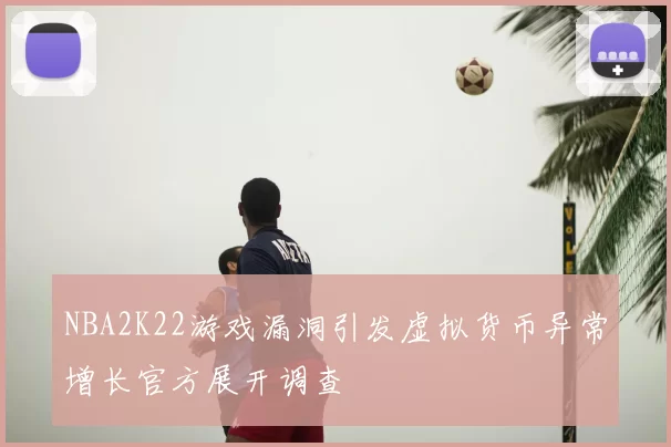 NBA2K22游戏漏洞引发虚拟货币异常增长官方展开调查